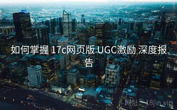 如何掌握 17c网页版 UGC激励 深度报告