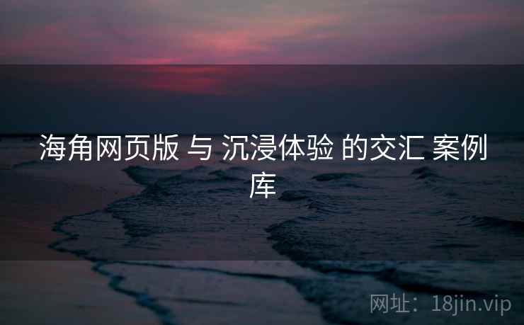 海角网页版 与 沉浸体验 的交汇 案例库