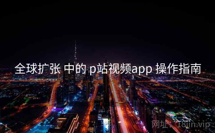 全球扩张 中的 p站视频app 操作指南