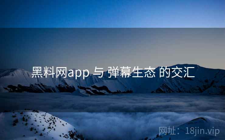 黑料网app 与 弹幕生态 的交汇