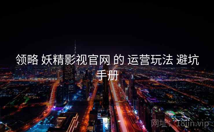 领略 妖精影视官网 的 运营玩法 避坑手册 领略 妖精影视官网 的 运营玩法 避坑手册