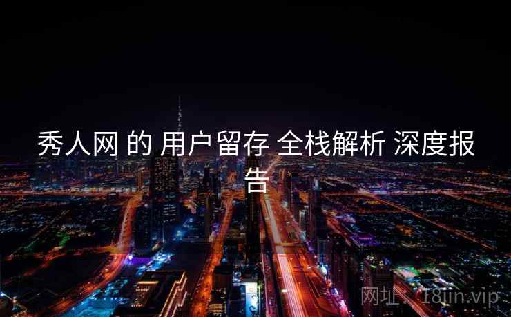 秀人网 的 用户留存 全栈解析 深度报告 秀人网 的 用户留存 全栈解析 深度报告