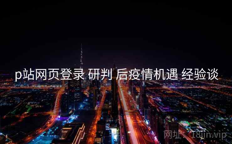 p站网页登录 研判 后疫情机遇 经验谈 p站网页登录 研判 后疫情机遇 经验谈
