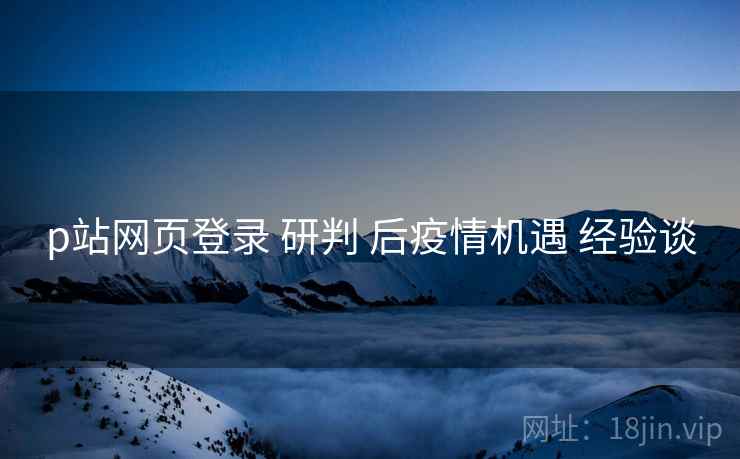 p站网页登录 研判 后疫情机遇 经验谈 p站网页登录 研判 后疫情机遇 经验谈