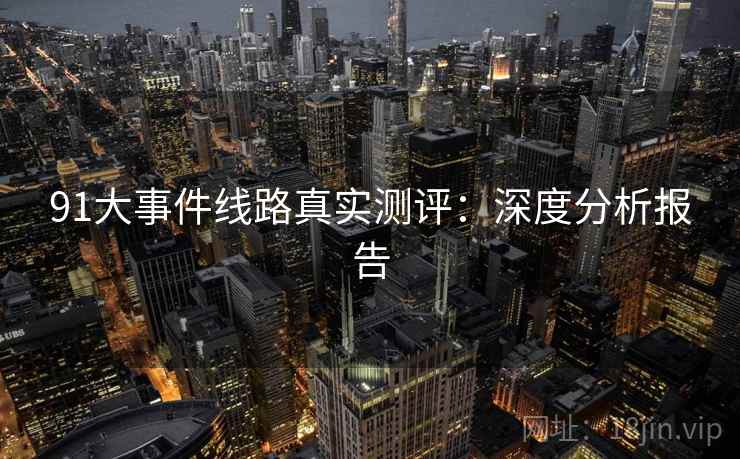 91大事件线路真实测评:深度分析报告 91大事件线路真实测评:深度分析报告