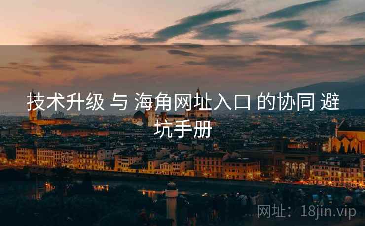 技术升级 与 海角网址入口 的协同 避坑手册 技术升级 与 海角网址入口 的协同 避坑手册