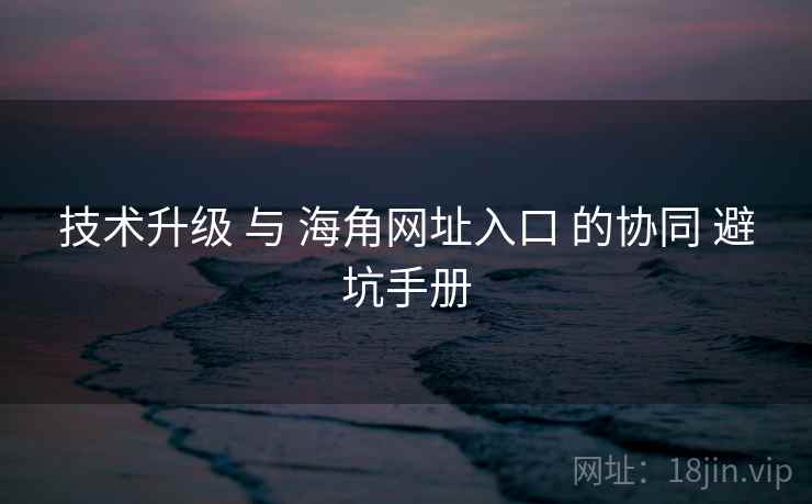 技术升级 与 海角网址入口 的协同 避坑手册 技术升级 与 海角网址入口 的协同 避坑手册