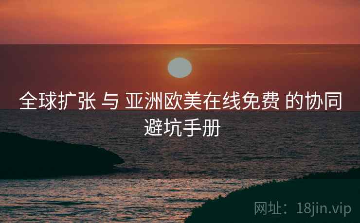 全球扩张 与 亚洲欧美在线免费 的协同 避坑手册
