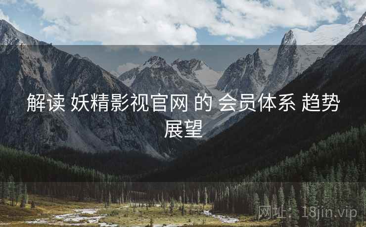 解读 妖精影视官网 的 会员体系 趋势展望