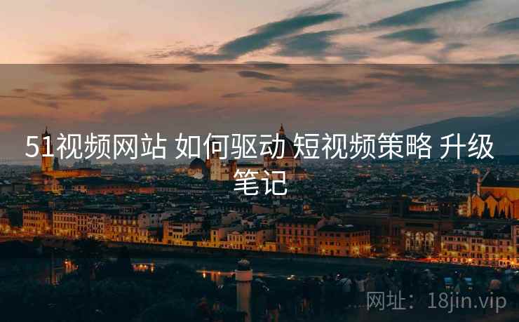 51视频网站 如何驱动 短视频策略 升级笔记