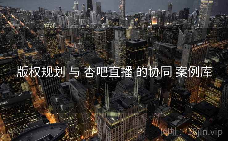版权规划 与 杏吧直播 的协同 案例库