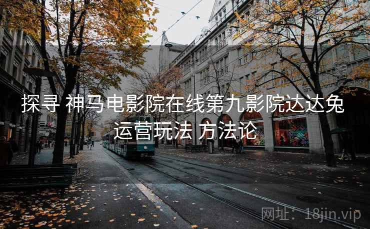 探寻 神马电影院在线第九影院达达兔 运营玩法 方法论