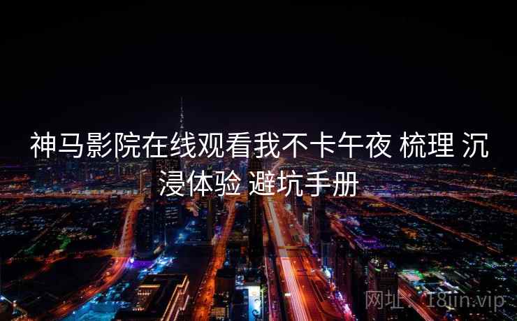 神马影院在线观看我不卡午夜 梳理 沉浸体验 避坑手册