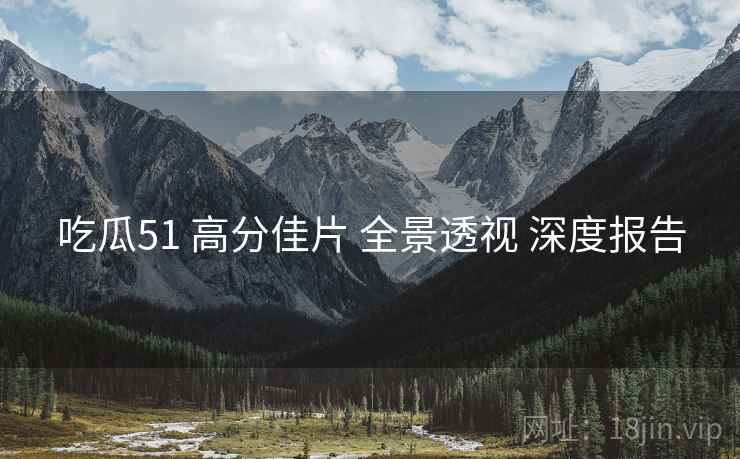 吃瓜51 高分佳片 全景透视 深度报告