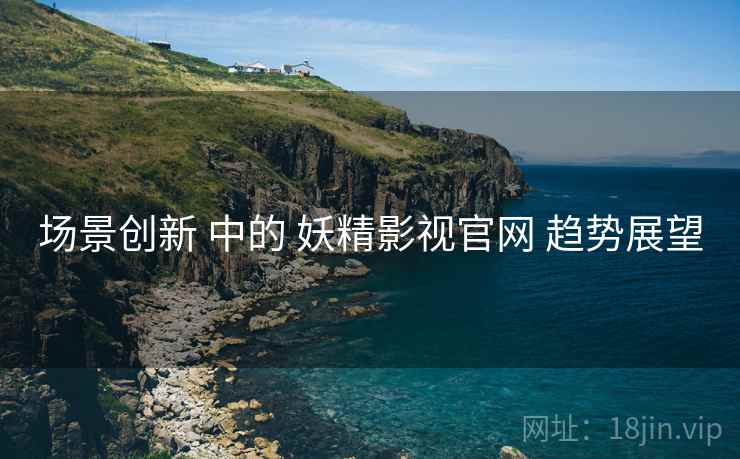 场景创新 中的 妖精影视官网 趋势展望
