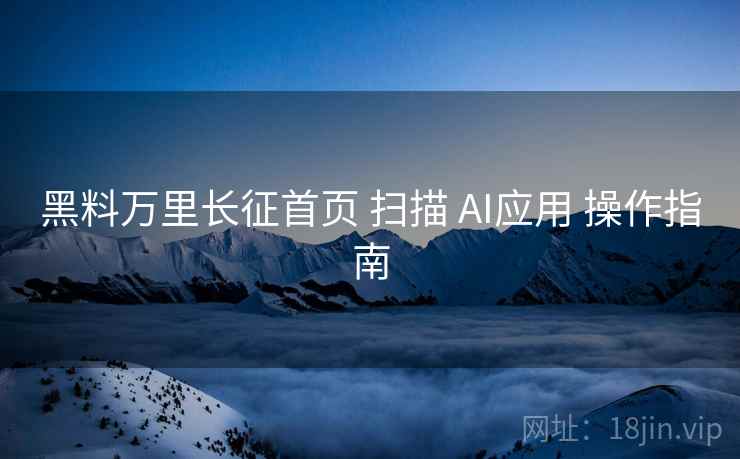 黑料万里长征首页 扫描 AI应用 操作指南