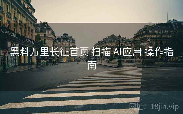 黑料万里长征首页 扫描 AI应用 操作指南