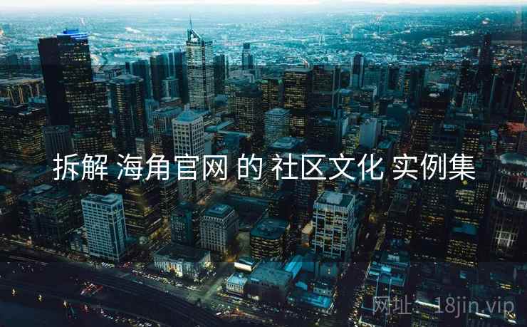 拆解 海角官网 的 社区文化 实例集