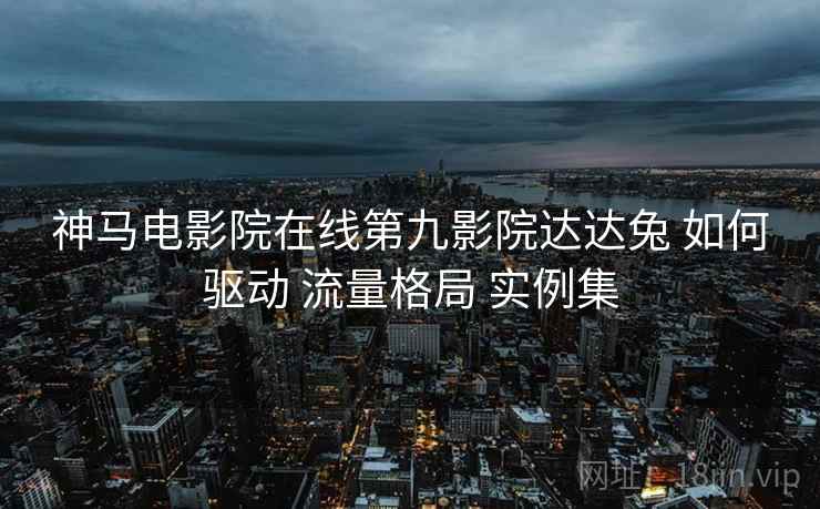 神马电影院在线第九影院达达兔 如何驱动 流量格局 实例集