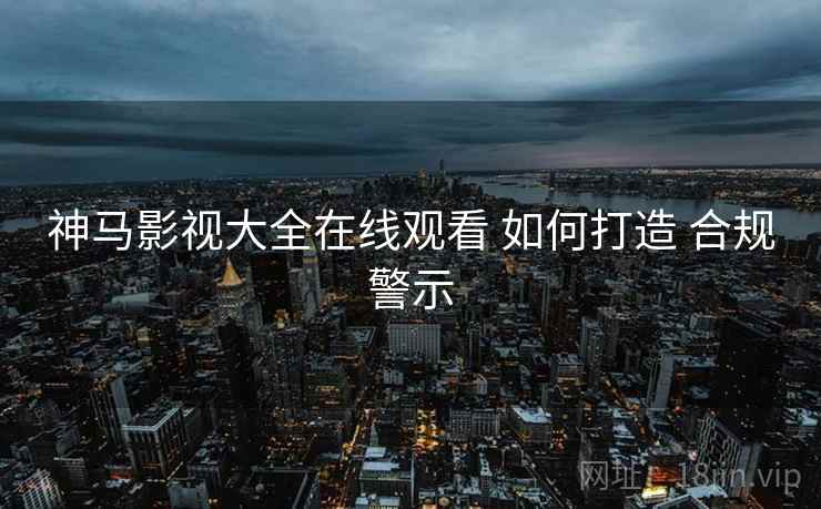 神马影视大全在线观看 如何打造 合规警示