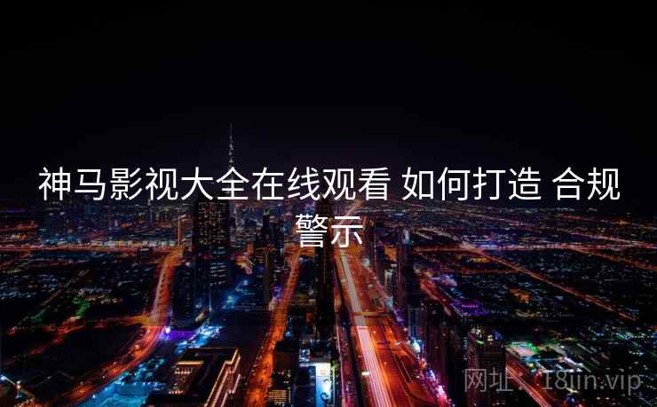 神马影视大全在线观看 如何打造 合规警示