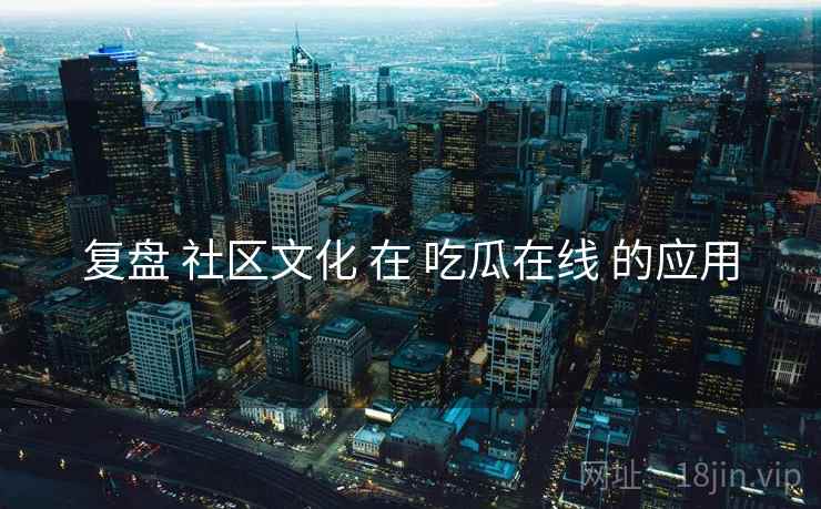 复盘 社区文化 在 吃瓜在线 的应用