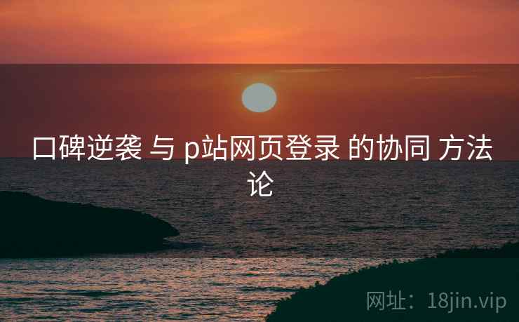 口碑逆袭 与 p站网页登录 的协同 方法论