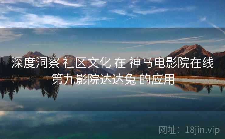 深度洞察 社区文化 在 神马电影院在线第九影院达达兔 的应用