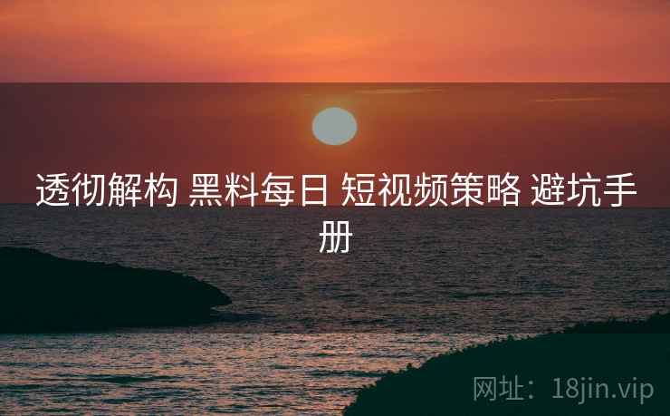 透彻解构 黑料每日 短视频策略 避坑手册