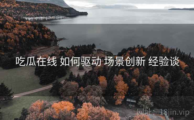 吃瓜在线 如何驱动 场景创新 经验谈