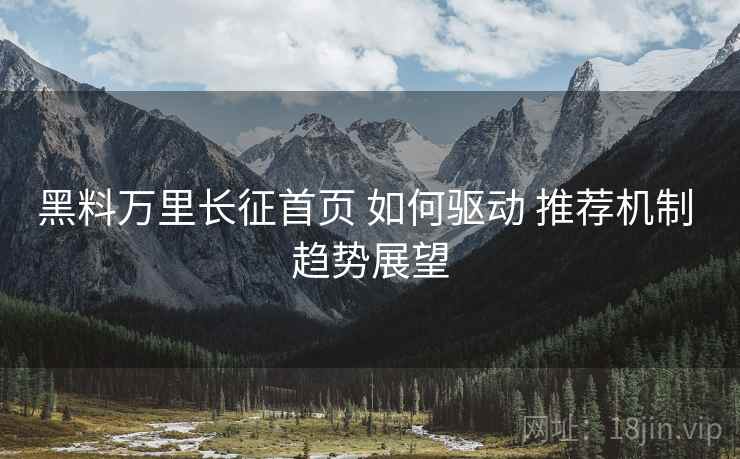 黑料万里长征首页 如何驱动 推荐机制 趋势展望