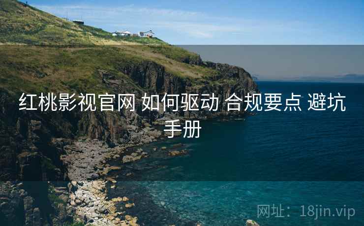 红桃影视官网 如何驱动 合规要点 避坑手册