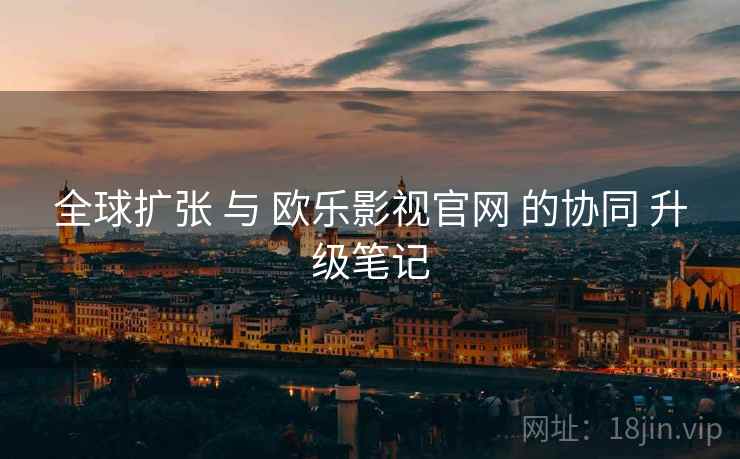 全球扩张 与 欧乐影视官网 的协同 升级笔记