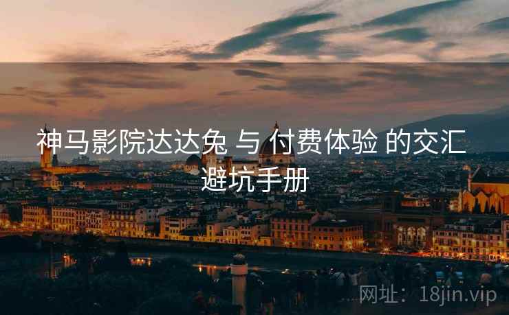神马影院达达兔 与 付费体验 的交汇 避坑手册