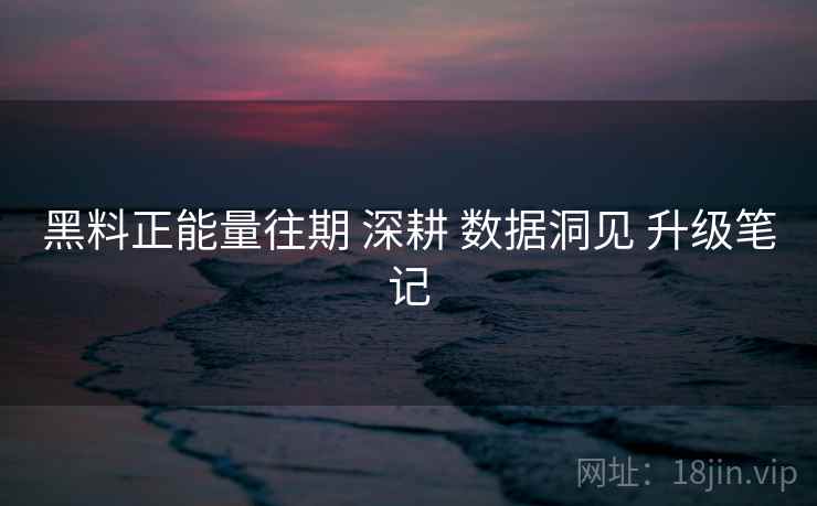 黑料正能量往期 深耕 数据洞见 升级笔记