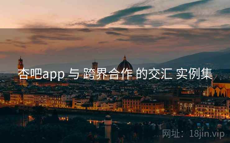 杏吧app 与 跨界合作 的交汇 实例集
