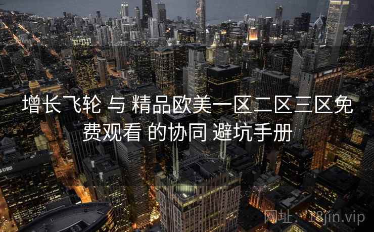 增长飞轮 与 精品欧美一区二区三区免费观看 的协同 避坑手册