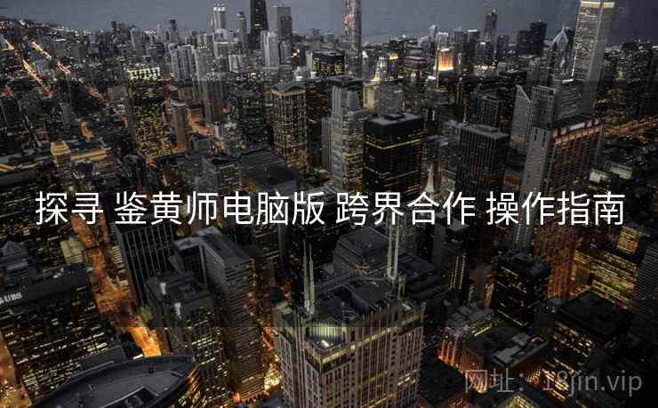 探寻 鉴黄师电脑版 跨界合作 操作指南