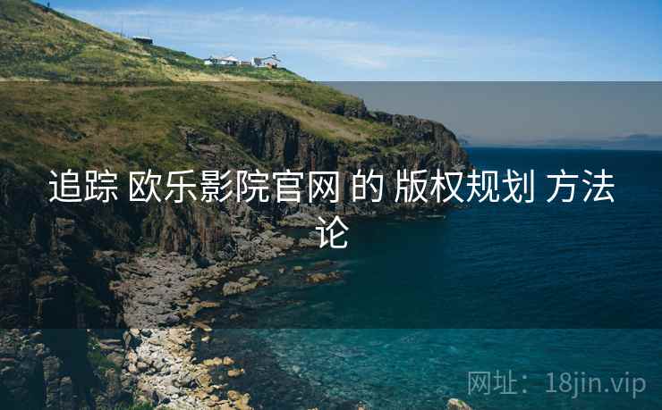 追踪 欧乐影院官网 的 版权规划 方法论