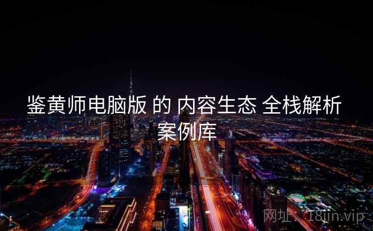 鉴黄师电脑版 的 内容生态 全栈解析 案例库