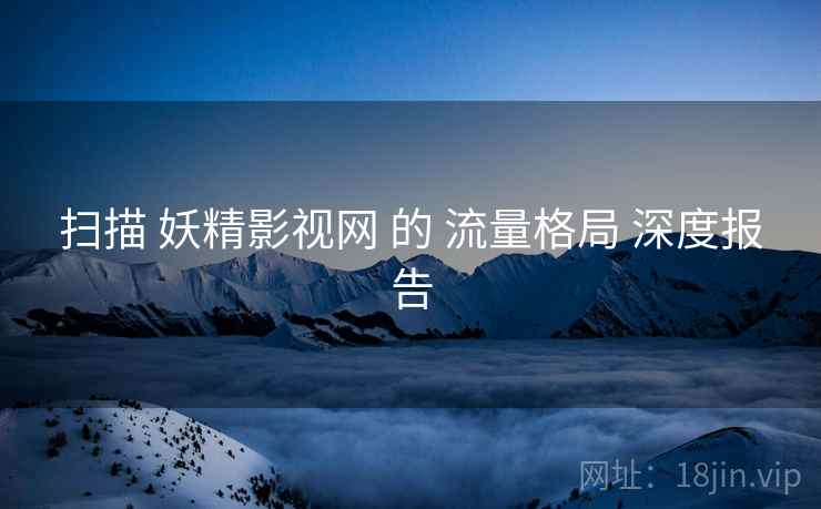 扫描 妖精影视网 的 流量格局 深度报告