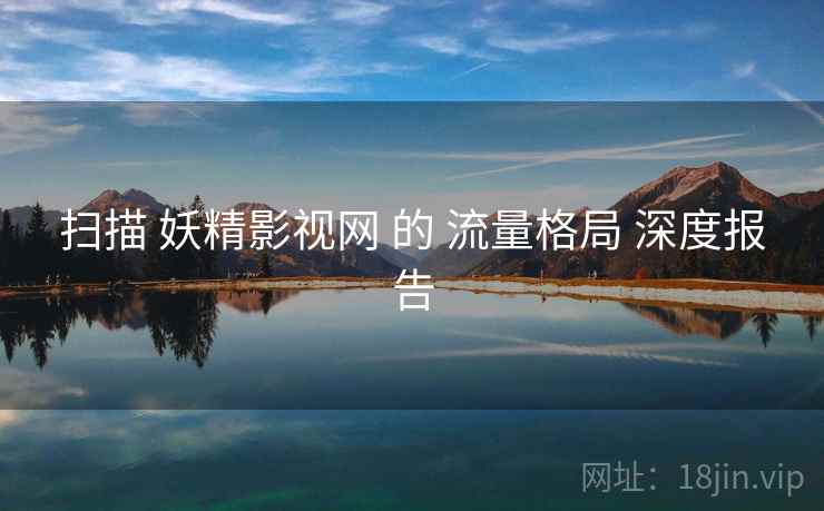 扫描 妖精影视网 的 流量格局 深度报告