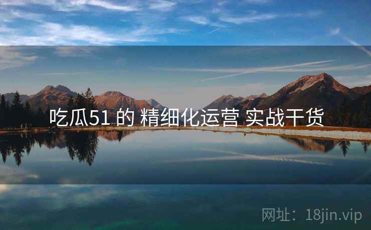 吃瓜51 的 精细化运营 实战干货