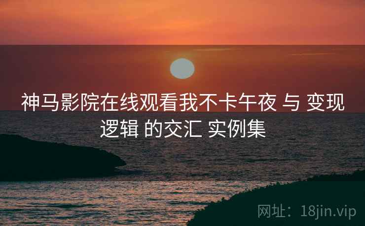 神马影院在线观看我不卡午夜 与 变现逻辑 的交汇 实例集