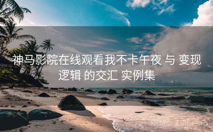 神马影院在线观看我不卡午夜 与 变现逻辑 的交汇 实例集