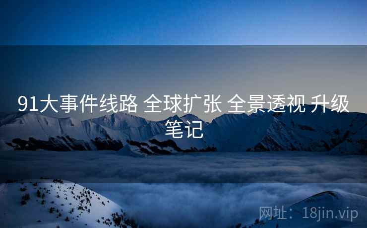 91大事件线路 全球扩张 全景透视 升级笔记