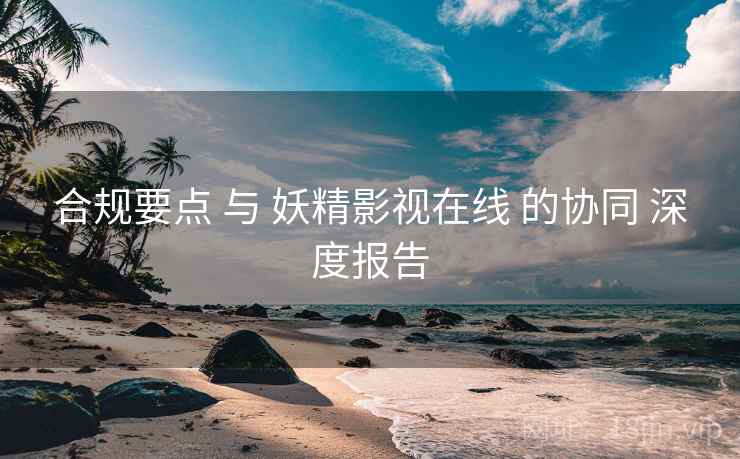 合规要点 与 妖精影视在线 的协同 深度报告