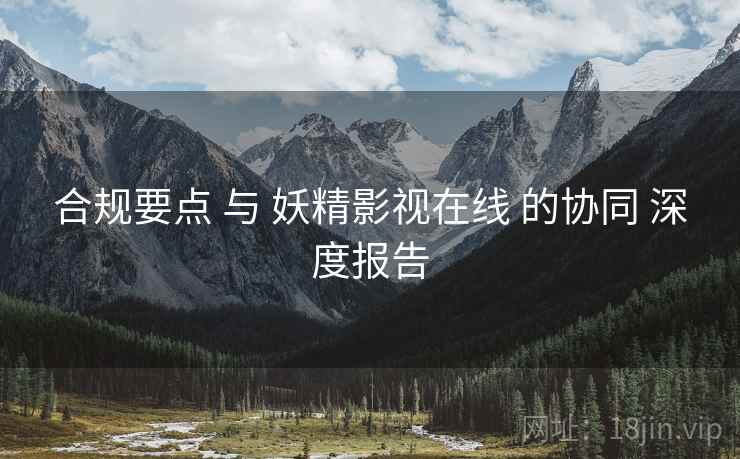 合规要点 与 妖精影视在线 的协同 深度报告