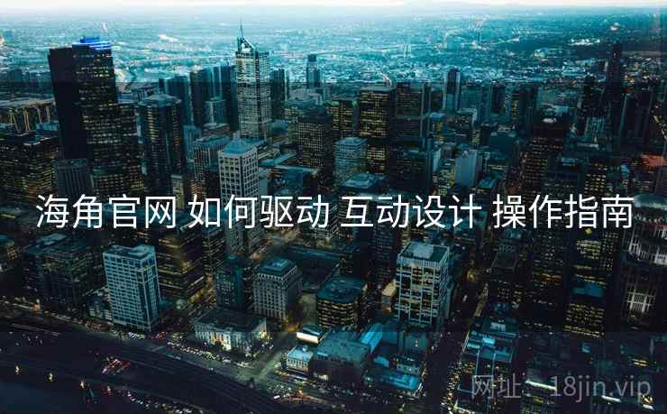 海角官网 如何驱动 互动设计 操作指南