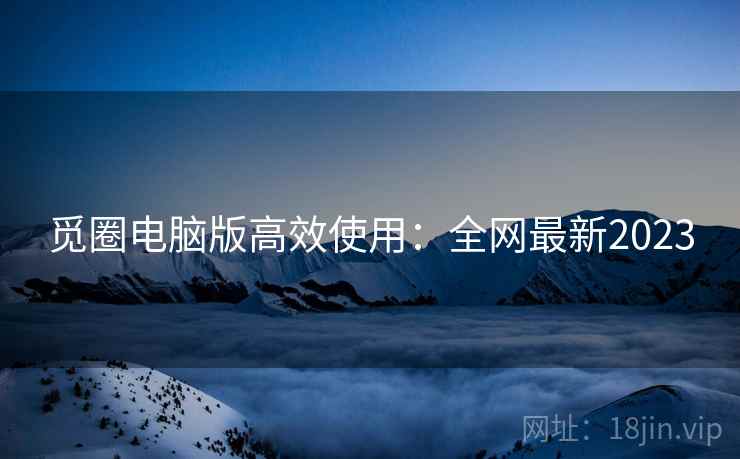觅圈电脑版高效使用：全网最新2023